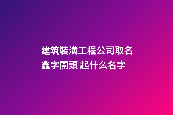 建筑裝潢工程公司取名鑫字開頭 起什么名字-第1張-公司起名-玄機派